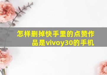 怎样删掉快手里的点赞作品是vivoy30的手机