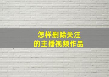 怎样删除关注的主播视频作品