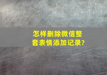 怎样删除微信整套表情添加记录?