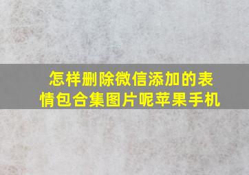 怎样删除微信添加的表情包合集图片呢苹果手机