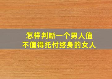 怎样判断一个男人值不值得托付终身的女人