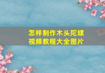 怎样制作木头陀螺视频教程大全图片