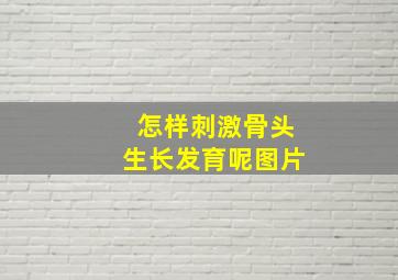 怎样刺激骨头生长发育呢图片