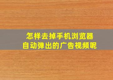 怎样去掉手机浏览器自动弹出的广告视频呢