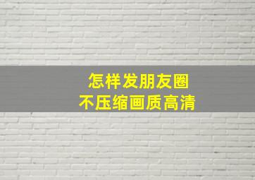 怎样发朋友圈不压缩画质高清