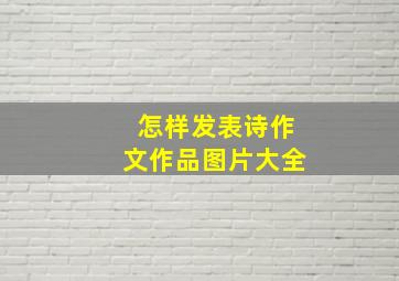 怎样发表诗作文作品图片大全