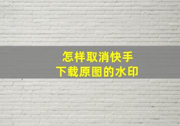 怎样取消快手下载原图的水印