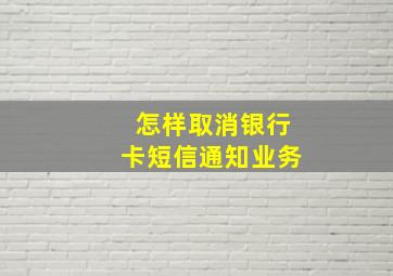 怎样取消银行卡短信通知业务