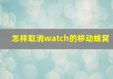 怎样取消watch的移动蜂窝