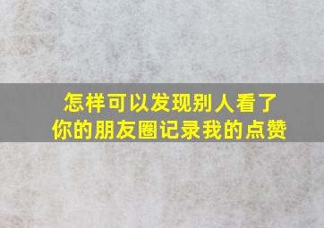 怎样可以发现别人看了你的朋友圈记录我的点赞