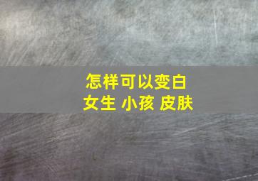 怎样可以变白 女生 小孩 皮肤