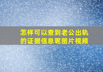 怎样可以查到老公出轨的证据信息呢图片视频