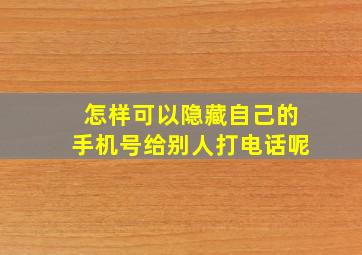 怎样可以隐藏自己的手机号给别人打电话呢