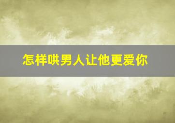 怎样哄男人让他更爱你