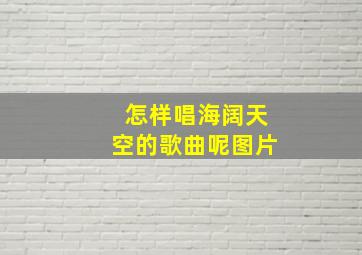 怎样唱海阔天空的歌曲呢图片