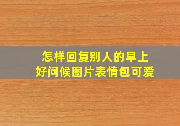 怎样回复别人的早上好问候图片表情包可爱