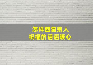 怎样回复别人祝福的话语暖心