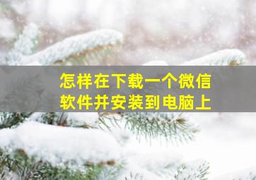 怎样在下载一个微信软件并安装到电脑上