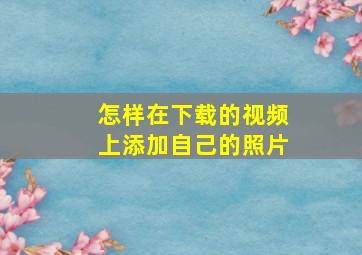 怎样在下载的视频上添加自己的照片