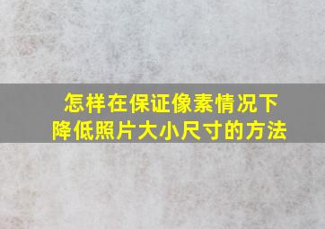 怎样在保证像素情况下降低照片大小尺寸的方法