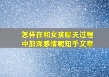 怎样在和女孩聊天过程中加深感情呢知乎文章