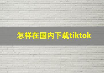 怎样在国内下载tiktok