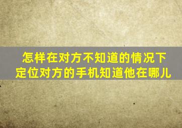 怎样在对方不知道的情况下定位对方的手机知道他在哪儿