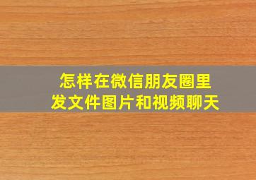 怎样在微信朋友圈里发文件图片和视频聊天