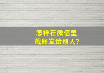 怎样在微信里截图发给别人?