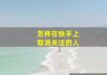 怎样在快手上取消关注的人