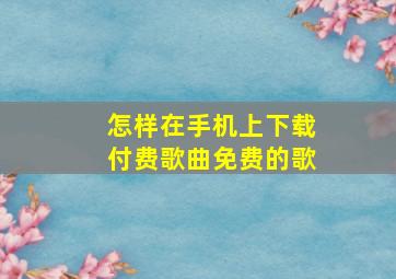 怎样在手机上下载付费歌曲免费的歌