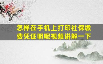 怎样在手机上打印社保缴费凭证明呢视频讲解一下