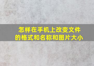 怎样在手机上改变文件的格式和名称和图片大小