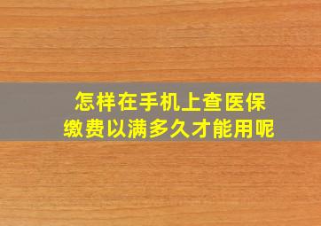 怎样在手机上查医保缴费以满多久才能用呢