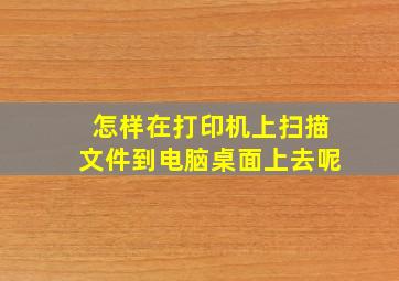 怎样在打印机上扫描文件到电脑桌面上去呢