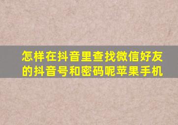 怎样在抖音里查找微信好友的抖音号和密码呢苹果手机