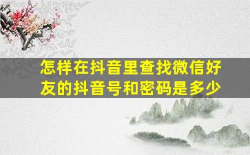 怎样在抖音里查找微信好友的抖音号和密码是多少