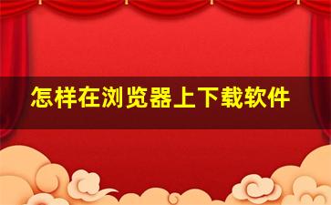 怎样在浏览器上下载软件