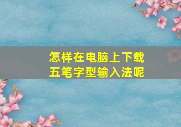 怎样在电脑上下载五笔字型输入法呢