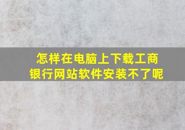 怎样在电脑上下载工商银行网站软件安装不了呢