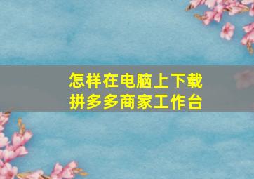 怎样在电脑上下载拼多多商家工作台