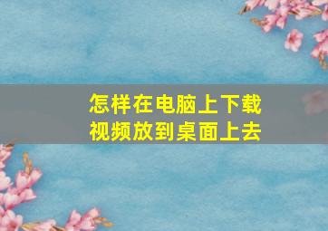 怎样在电脑上下载视频放到桌面上去