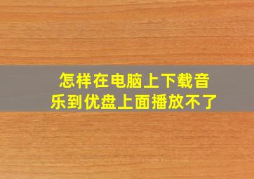 怎样在电脑上下载音乐到优盘上面播放不了