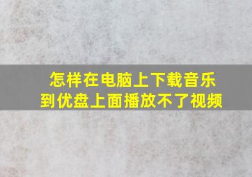 怎样在电脑上下载音乐到优盘上面播放不了视频