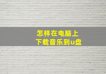 怎样在电脑上下载音乐到u盘