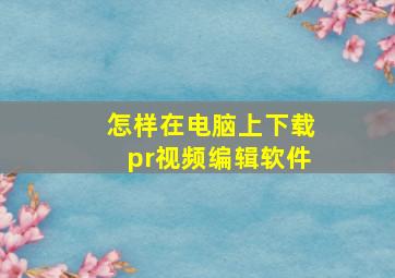 怎样在电脑上下载pr视频编辑软件