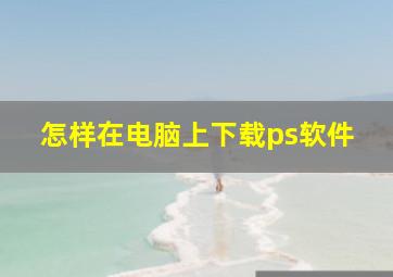 怎样在电脑上下载ps软件