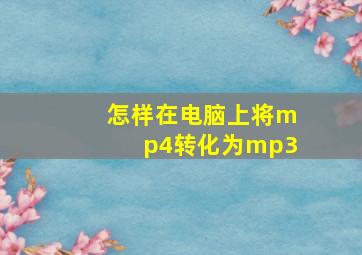 怎样在电脑上将mp4转化为mp3