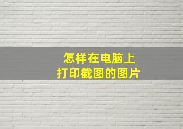 怎样在电脑上打印截图的图片