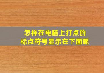 怎样在电脑上打点的标点符号显示在下面呢